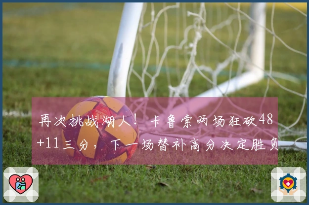 再次挑战湖人!卡鲁索两场狂砍48+11三分,下一场替补高分决定胜负
